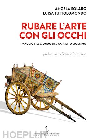 solaro angela; tuttolomondo luisa - rubare l'arte con gli occhi. viaggio nel mondo del carretto siciliano