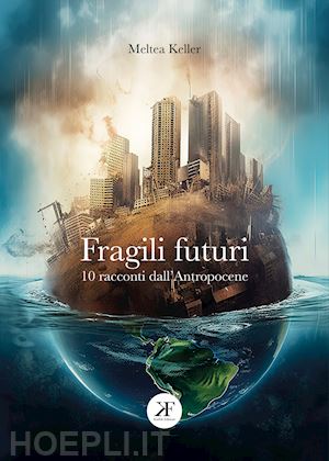 keller meltea - fragili futuri. 10 racconti dall'antropocene