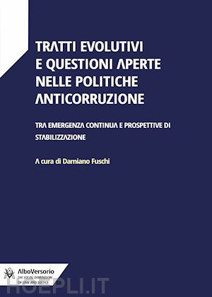 fuschi d.(curatore) - tratti evolutivi e questioni aperte nelle politiche anticorruzione. tra emergenza continua e prospettive di stabilizzazione