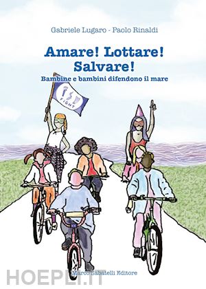 lugaro gabriele; rinaldi paolo - amare! lottare! salvare! bambini e bambine difendono il mare