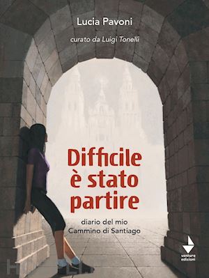 pavoni lucia - difficile è stato partire. diario del mio cammino di santiago