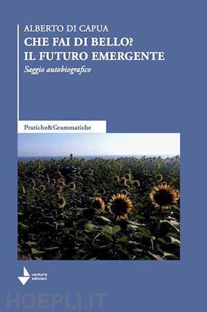 di capua alberto - che fai di bello? il futuro emergente. saggio autobiografico