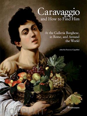 cappelletti f.(curatore) - caravaggio and how to find him. at the galleria borghese, in rome, and around the world. ediz. a colori