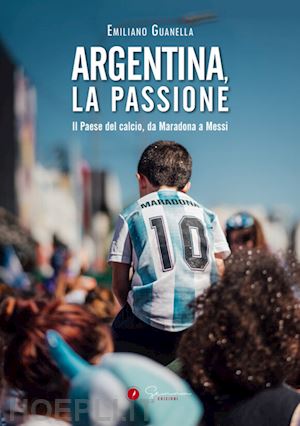 guanella emiliano; baris t. (curatore) - argentina, la passione. il paese del calcio, da maradona a messi