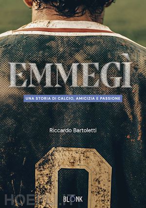 bartoletti riccardo - emmegì. una storia di calcio, amicizia e passione