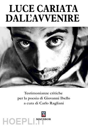 ragliani c.(curatore) - luce cariata dall'avvenire. testimonianze critiche per la poesia di giovanni ibello