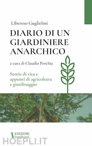 guglielmi libereso; porchia c. (curatore) - diario di un giardiniere anarchico. storie di vita e appunti di agricoltura e gi