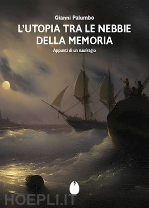 palumbo gianni - l'utopia tra le nebbie della memoria. appunti di un naufragio