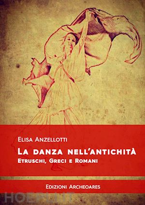 anzellotti elisa - la danza nell'antichità. etruschi, greci e romani