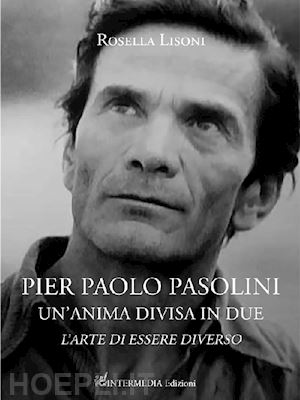 lisoni rosella - pier paolo pasolini un'anima divisa in due. l'arte di essere diverso