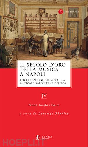 fiorito l.(curatore) - il secolo d'oro della musica a napoli. per un canone della scuola musicale napoletana del '700. vol. 4: storia, luoghi e figure