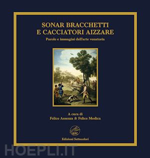 modica f.(curatore); assenza f.(curatore) - sonar bracchetti e cacciatori aizzare. parole e immagini dell'arte venatoria. ediz. limitata