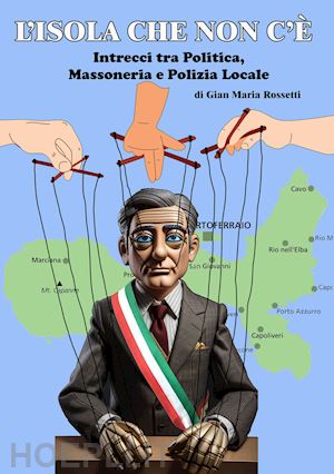 rossetti gian maria - l'isola che non c'è. intrecci tra politica, massoneria e polizia locale