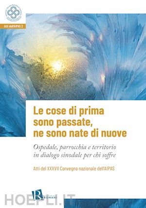 pastorale sanitaria a. i.(curatore) - le cose di prima sono passate, ne sono nate di nuove. ospedale, parrocchia e territorio in dialogo sinodale per chi soffre