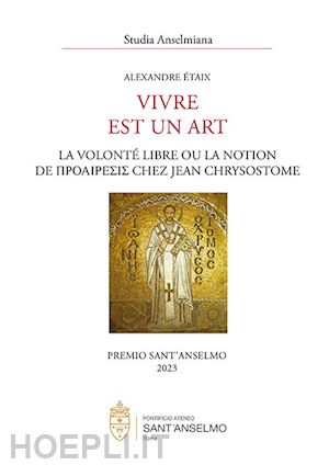 Étaix alexandre - vivre est un art. la volonté libre ou la notion de proaíresis chez jean chrysostome