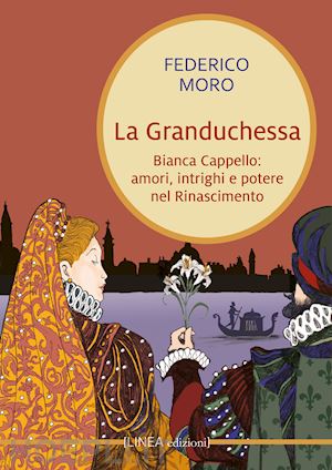 moro federico - la granduchessa. bianca cappello: amori, intrighi e potere nel rinascimento