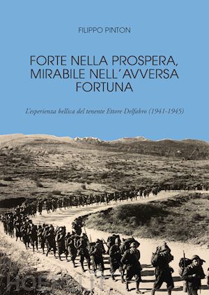 pinton filippo - forte nella prospera, mirabile nell'alterna fortuna. l'esperienza bellica del tenente ettore delfabro (1941-1945)