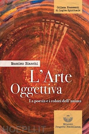 bianchi massimo - l'arte oggettiva. la poesia e i colori dell'anima