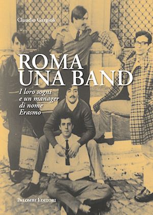 gargioli claudio - roma una band. i loro sogni e un manager di nome erasmo