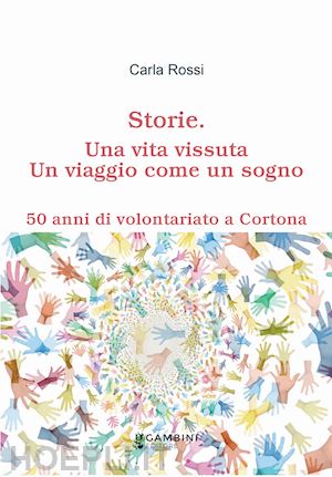 rossi carla - storie. una vita vissuta. un viaggio come un sogno. 50 anni di volontariato a cortona