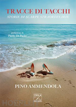 ammendola pino - tracce di tacchi. storie di scarpe straordinarie