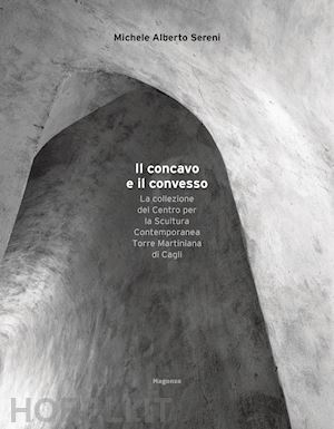 sereni michele alberto - il concavo e il convesso. la collezione del centro per la scultura contemporanea torre martiniana di cagli. ediz. bilingue