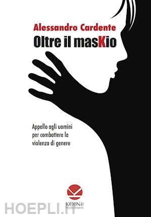 cardente alessandro - oltre il maskio. appello agli uomini per combattere la violenza di genere