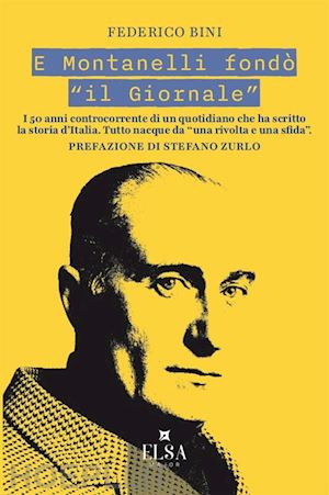 bini federico - e montanelli fondo' «il giornale». i 50 anni controcorrente di un quotidiano che