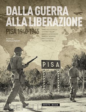 fulvetti g.(curatore) - dalla guerra alla liberazione. pisa 1940-1945