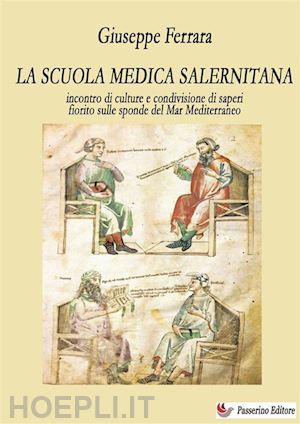 ferrara giuseppe - la scuola medica salernitana. incontro di culture e condivisione di saperi fiorito sulle sponde del mediterraneo. nuova ediz.